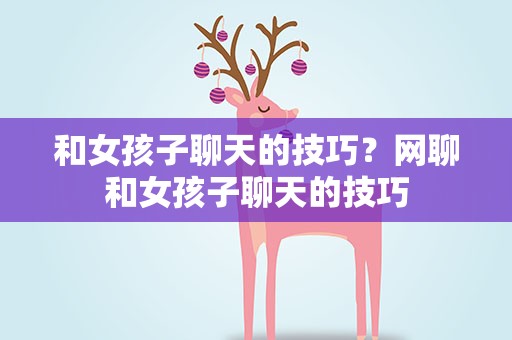 和女孩子聊天的技巧？网聊和女孩子聊天的技巧