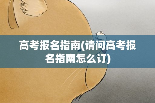 高考报名指南(请问高考报名指南怎么订)