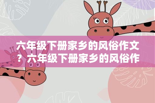 六年级下册家乡的风俗作文？六年级下册家乡的风俗作文春节