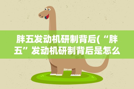 胖五发动机研制背后(“胖五”发动机研制背后是怎么回事)