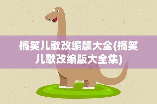 搞笑儿歌改编版大全(搞笑儿歌改编版大全集)