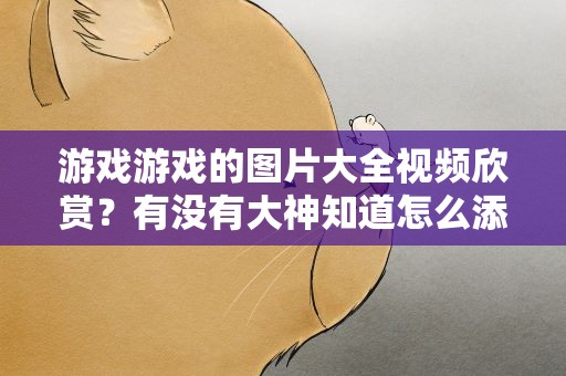 游戏游戏的图片大全视频欣赏？有没有大神知道怎么添加图片或者视频可以让游戏里面的