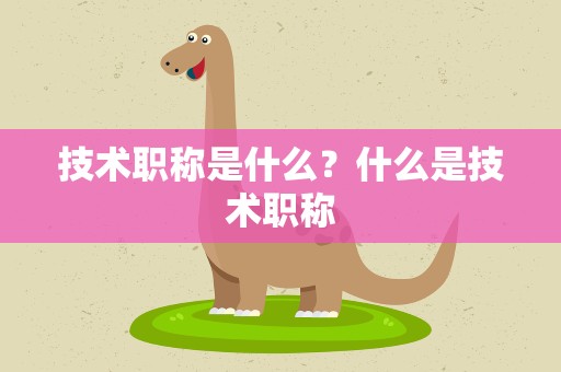 技术职称是什么？什么是技术职称