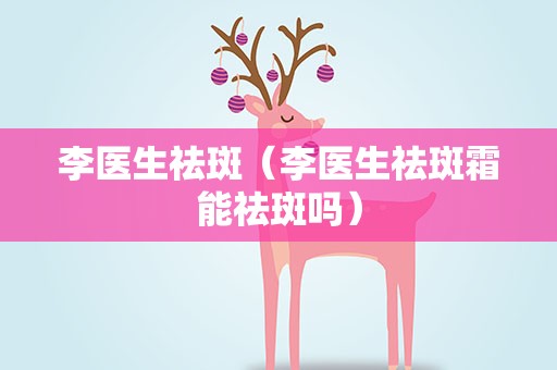李医生祛斑（李医生祛斑霜能祛斑吗）