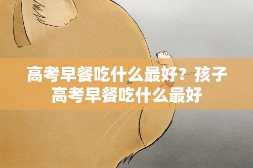 高考早餐吃什么最好？孩子高考早餐吃什么最好