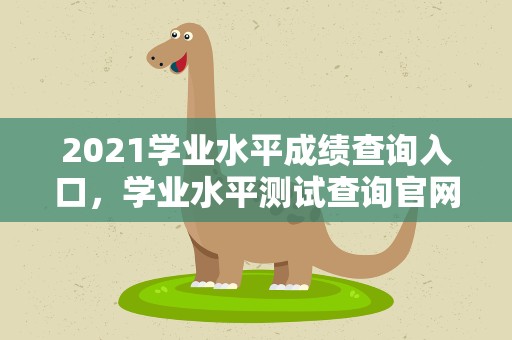 2021学业水平成绩查询入口，学业水平测试查询官网入口