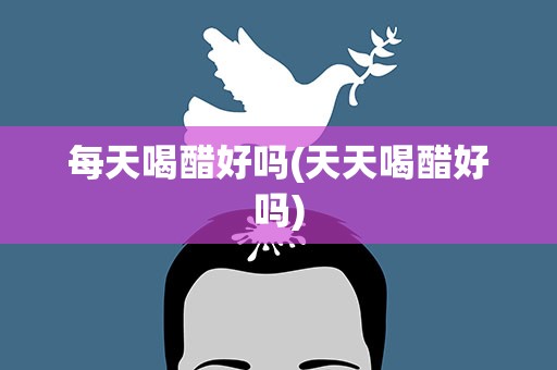 每天喝醋好吗(天天喝醋好吗)