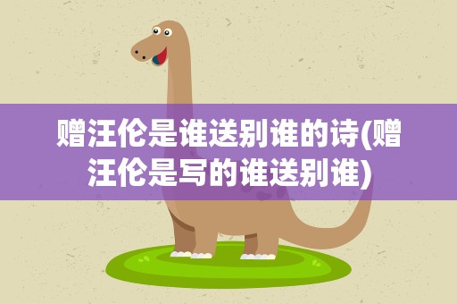 赠汪伦是谁送别谁的诗(赠汪伦是写的谁送别谁)