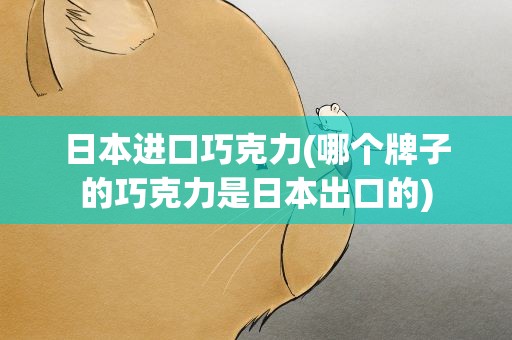 日本进口巧克力(哪个牌子的巧克力是日本出口的)