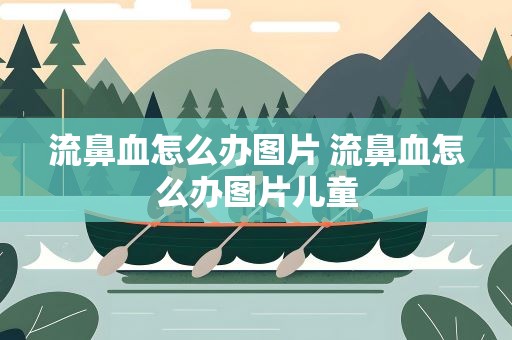 流鼻血怎么办图片 流鼻血怎么办图片儿童