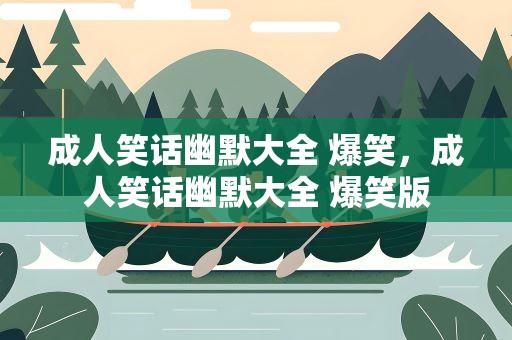 成人笑话幽默大全 爆笑，成人笑话幽默大全 爆笑版