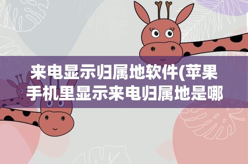 来电显示归属地软件(苹果手机里显示来电归属地是哪个软件)