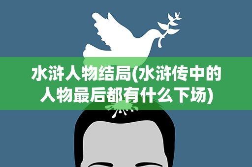 水浒人物结局(水浒传中的人物最后都有什么下场)
