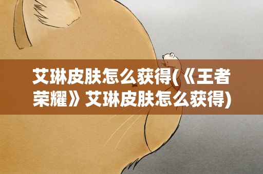 艾琳皮肤怎么获得(《王者荣耀》艾琳皮肤怎么获得)