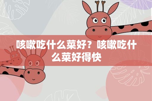 咳嗽吃什么菜好？咳嗽吃什么菜好得快