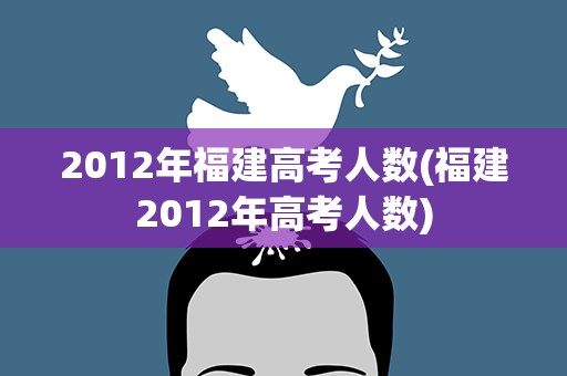 2012年福建高考人数(福建2012年高考人数)