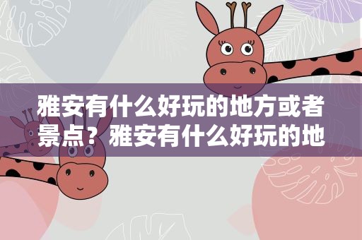 雅安有什么好玩的地方或者景点？雅安有什么好玩的地方或者景点免费