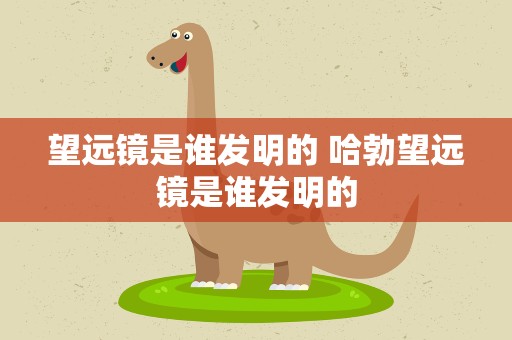 望远镜是谁发明的 哈勃望远镜是谁发明的
