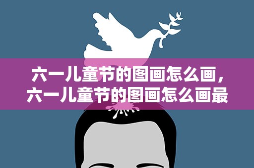 六一儿童节的图画怎么画，六一儿童节的图画怎么画最好