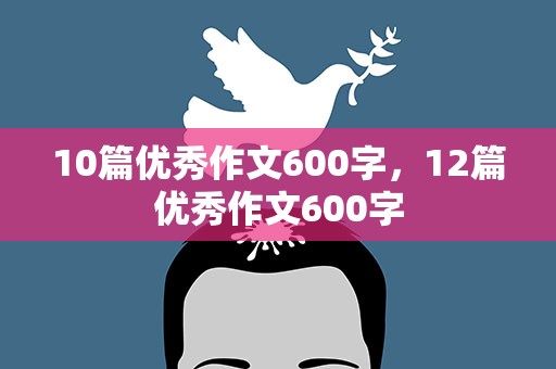 10篇优秀作文600字，12篇优秀作文600字