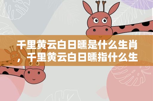 千里黄云白日曛是什么生肖，千里黄云白日曛指什么生肖