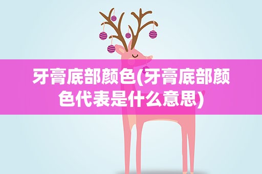 牙膏底部颜色(牙膏底部颜色代表是什么意思)