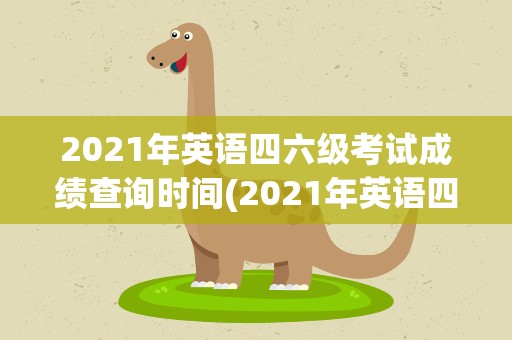 2021年英语四六级考试成绩查询时间(2021年英语四六级考试成绩查询时间表)