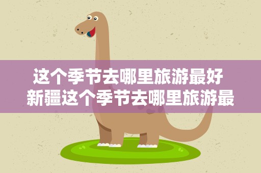 这个季节去哪里旅游最好 新疆这个季节去哪里旅游最好