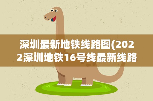 深圳最新地铁线路图(2022深圳地铁16号线最新线路图全部站点)
