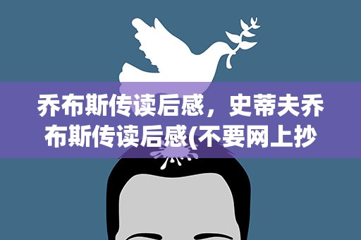 乔布斯传读后感，史蒂夫乔布斯传读后感(不要网上抄的)急