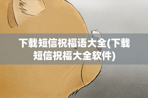 下载短信祝福语大全(下载短信祝福大全软件)
