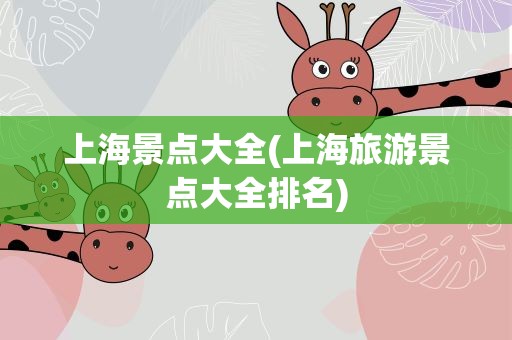 上海景点大全(上海旅游景点大全排名)
