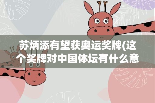 苏炳添有望获奥运奖牌(这个奖牌对中国体坛有什么意义)