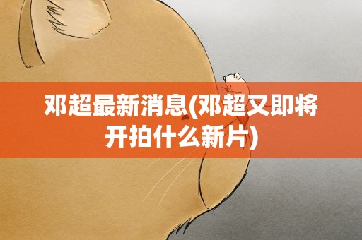 邓超最新消息(邓超又即将开拍什么新片)