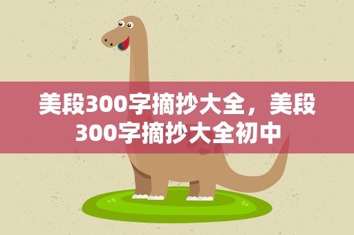 美段300字摘抄大全，美段300字摘抄大全初中