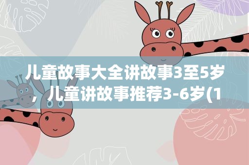 儿童故事大全讲故事3至5岁，儿童讲故事推荐3-6岁(10篇)