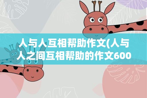 人与人互相帮助作文(人与人之间互相帮助的作文600字(5篇以上))
