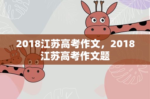 2018江苏高考作文，2018江苏高考作文题