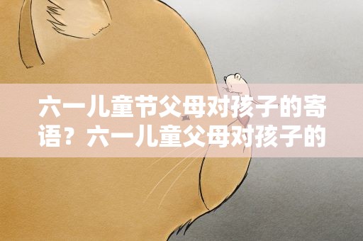 六一儿童节父母对孩子的寄语？六一儿童父母对孩子的简短寄语