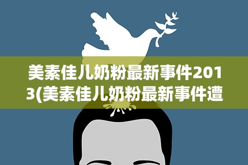 美素佳儿奶粉最新事件2013(美素佳儿奶粉最新事件遭曝光有人能说说是什么事吗)