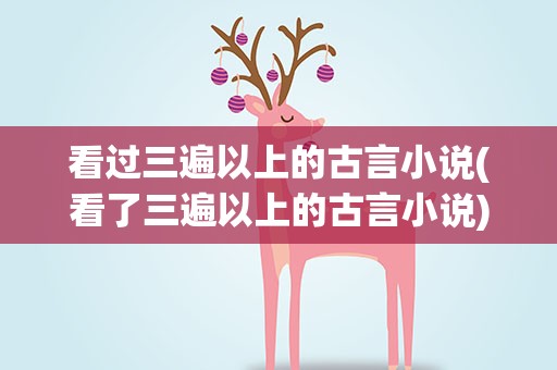 看过三遍以上的古言小说(看了三遍以上的古言小说)