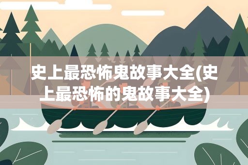 史上最恐怖鬼故事大全(史上最恐怖的鬼故事大全)