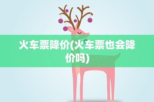 火车票降价(火车票也会降价吗)