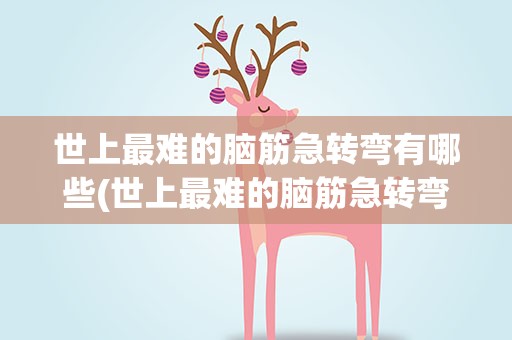 世上最难的脑筋急转弯有哪些(世上最难的脑筋急转弯有哪些题)