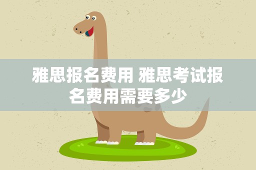 雅思报名费用 雅思考试报名费用需要多少