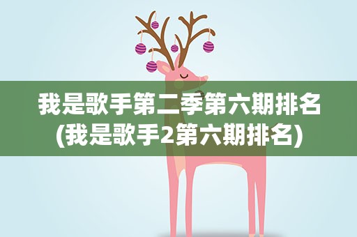 我是歌手第二季第六期排名(我是歌手2第六期排名)