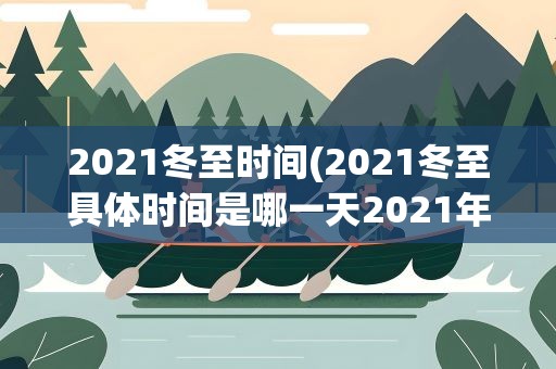 2021冬至时间(2021冬至具体时间是哪一天2021年冬至具体时间)