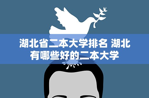 湖北省二本大学排名 湖北有哪些好的二本大学