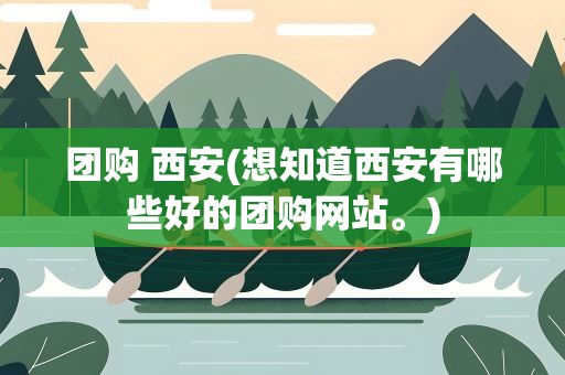 团购 西安(想知道西安有哪些好的团购网站。)