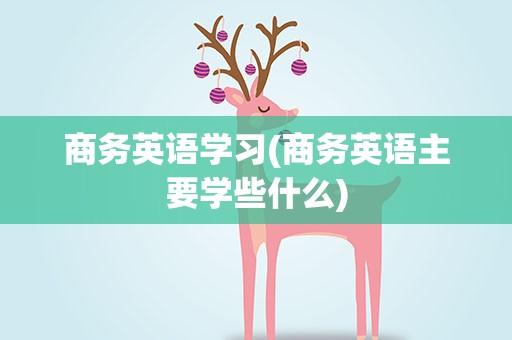 商务英语学习(商务英语主要学些什么)